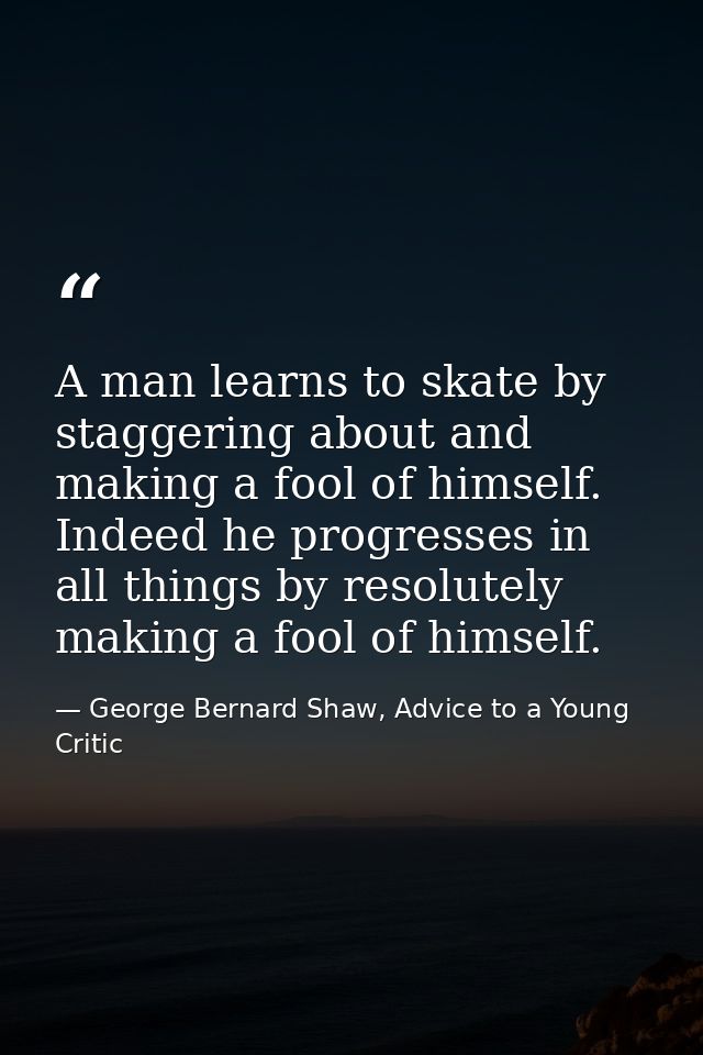 A man learns to skate by staggering about and making a fool of himself. Indeed he progresses in all things by resolutely — George Bernard Shaw, Advice to a Young Critic