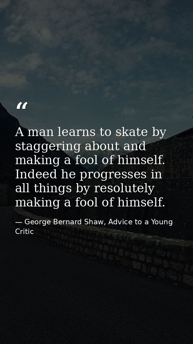 A man learns to skate by staggering about and making a fool of himself. Indeed he progresses in all things by resolutely — George Bernard Shaw, Advice to a Young Critic