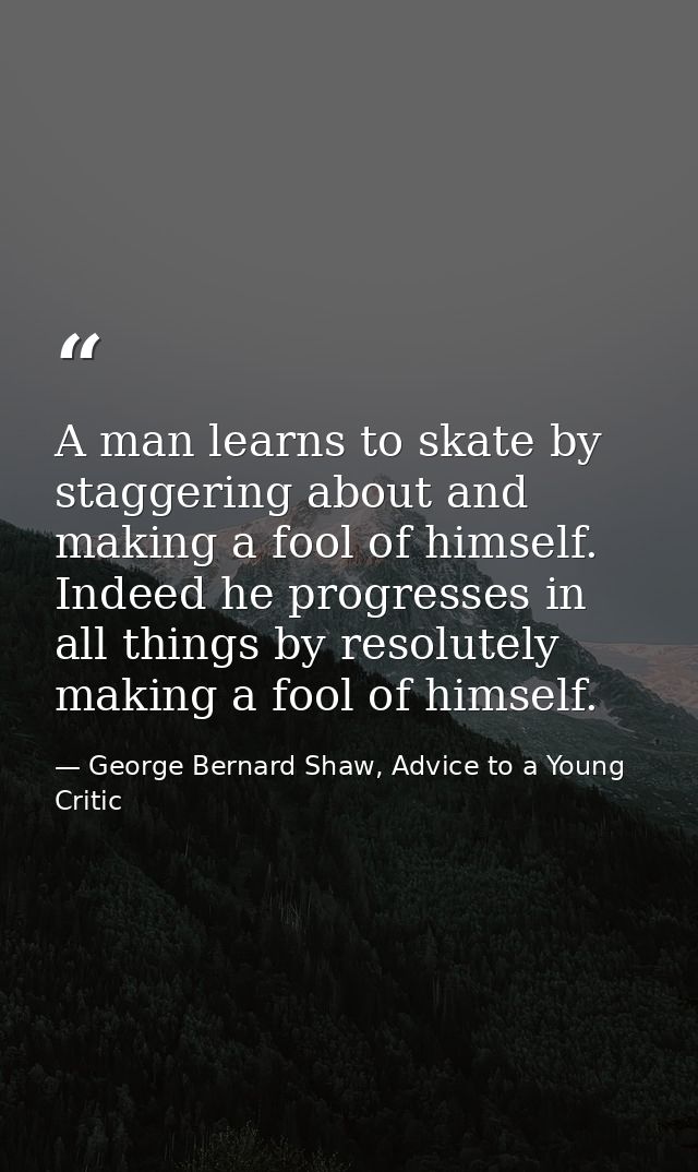 A man learns to skate by staggering about and making a fool of himself. Indeed he progresses in all things by resolutely — George Bernard Shaw, Advice to a Young Critic