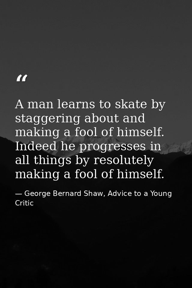 A man learns to skate by staggering about and making a fool of himself. Indeed he progresses in all things by resolutely — George Bernard Shaw, Advice to a Young Critic