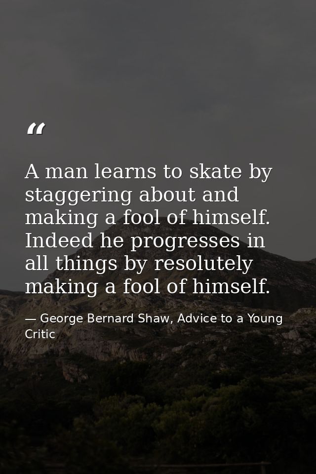 A man learns to skate by staggering about and making a fool of himself. Indeed he progresses in all things by resolutely — George Bernard Shaw, Advice to a Young Critic