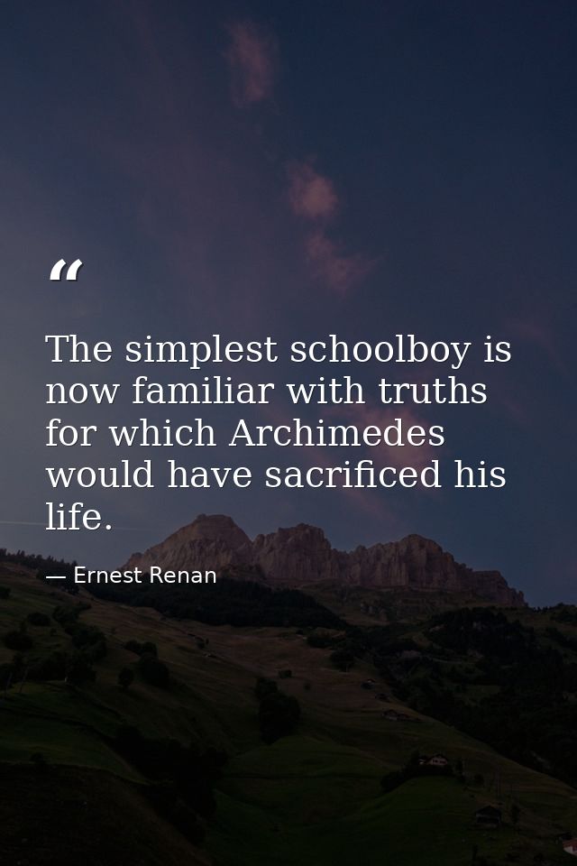 The simplest schoolboy is now familiar with truths for which Archimedes would have sacrificed his life. — Ernest Renan