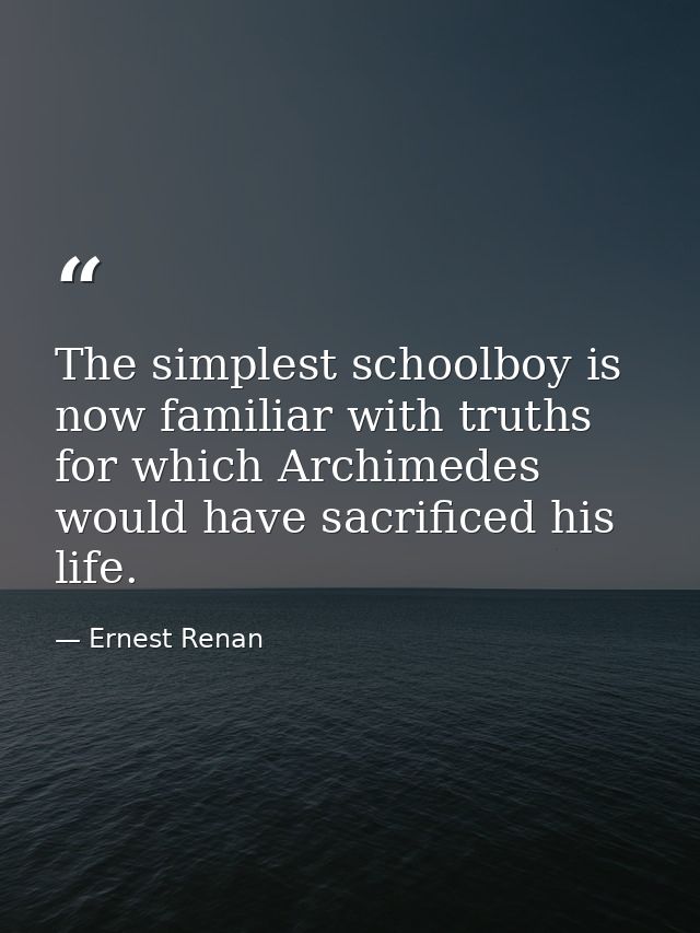 The simplest schoolboy is now familiar with truths for which Archimedes would have sacrificed his life. — Ernest Renan