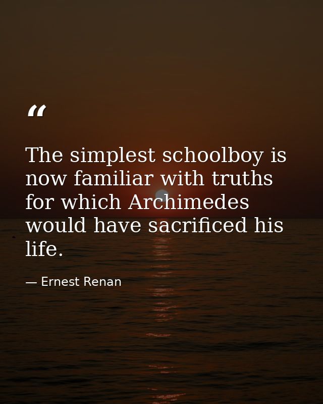 The simplest schoolboy is now familiar with truths for which Archimedes would have sacrificed his life. — Ernest Renan