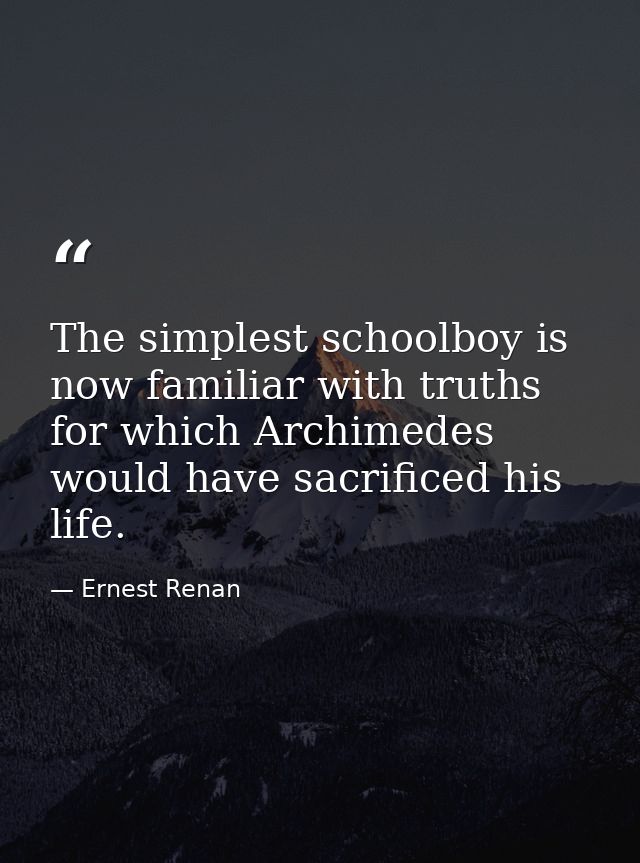 The simplest schoolboy is now familiar with truths for which Archimedes would have sacrificed his life. — Ernest Renan