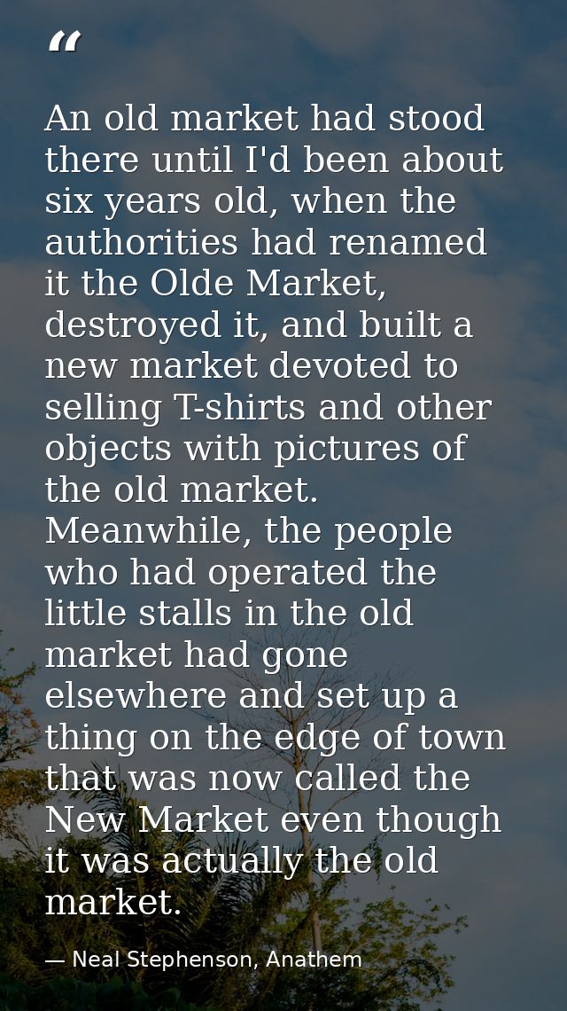 An old market had stood there until I'd been about six years old, when the authorities had renamed it the Olde Market, d — Neal Stephenson, Anathem