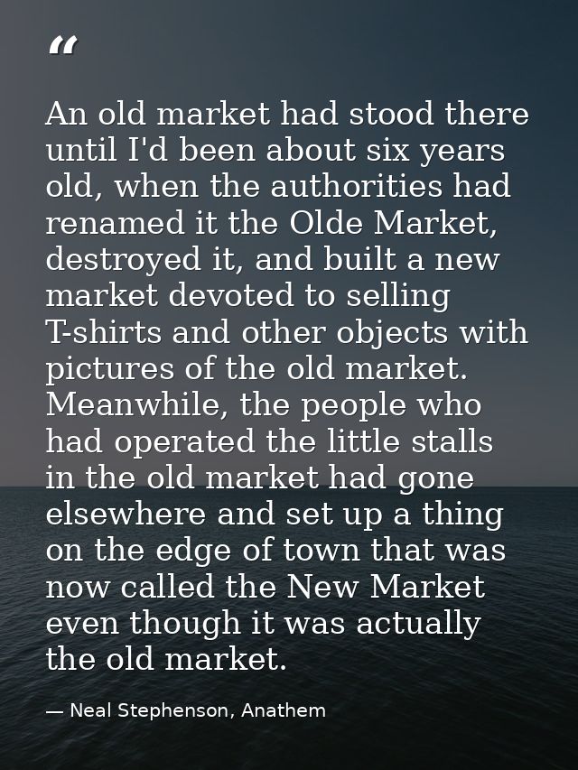 An old market had stood there until I'd been about six years old, when the authorities had renamed it the Olde Market, d — Neal Stephenson, Anathem