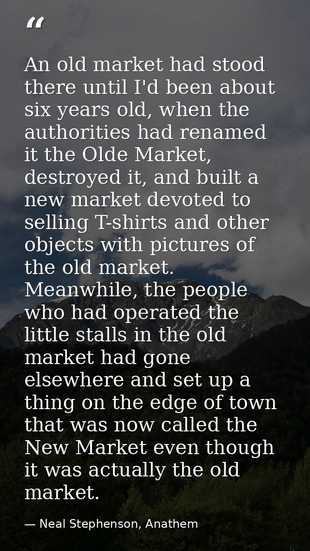 An old market had stood there until I'd been about six years old, when the authorities had renamed it the Olde Market, d — Neal Stephenson, Anathem