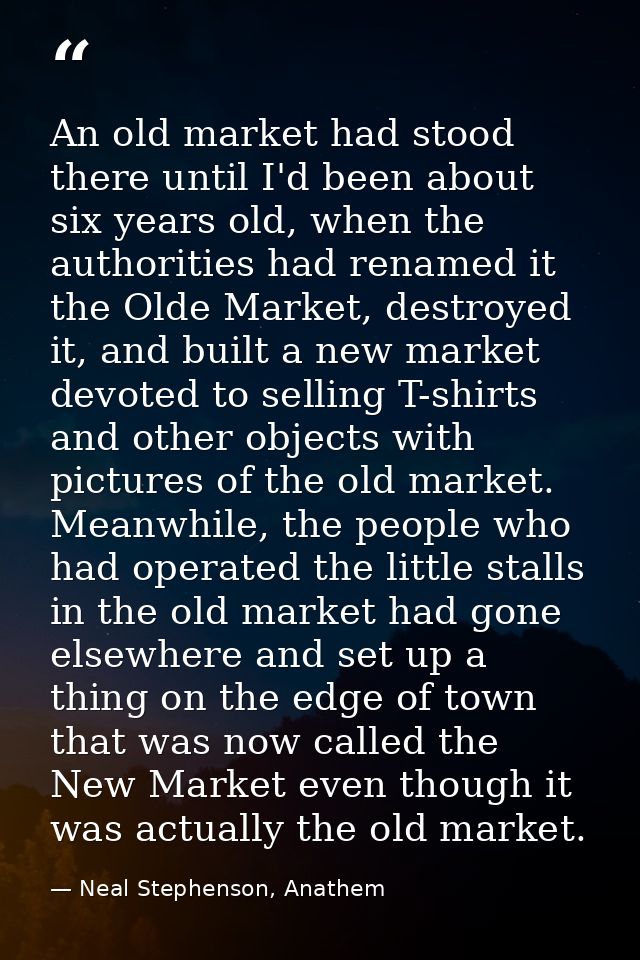 An old market had stood there until I'd been about six years old, when the authorities had renamed it the Olde Market, d — Neal Stephenson, Anathem