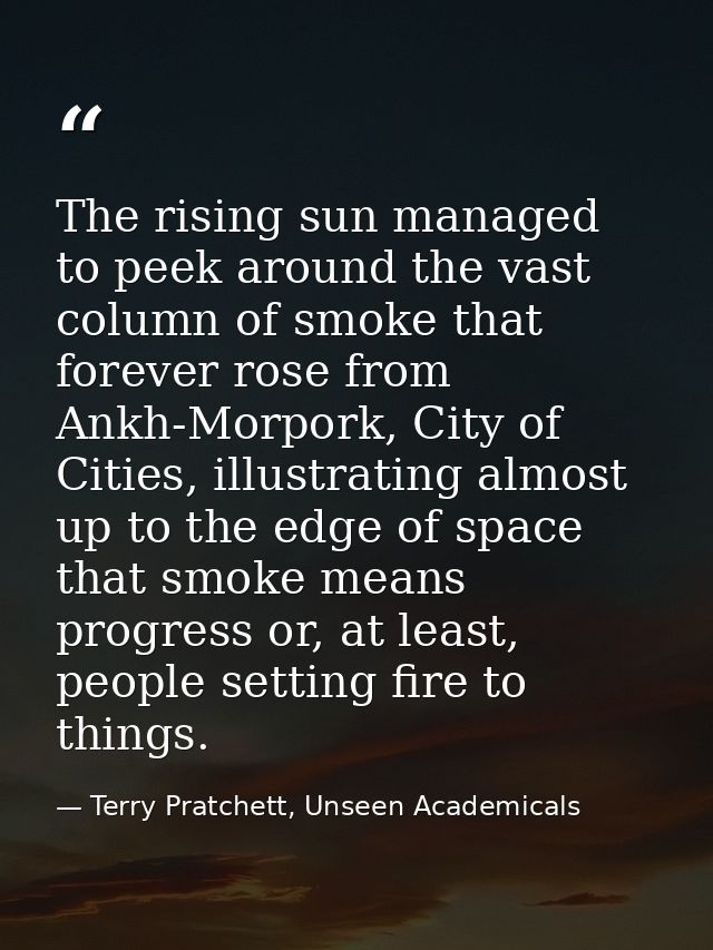 The rising sun managed to peek around the vast column of smoke that forever rose from Ankh-Morpork, City of Cities, illu — Terry Pratchett, Unseen Academicals