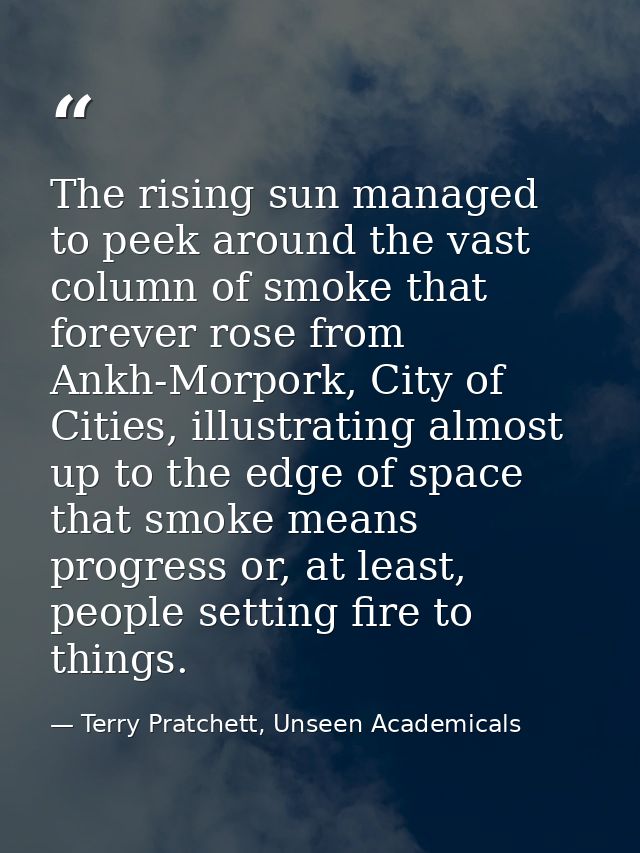 The rising sun managed to peek around the vast column of smoke that forever rose from Ankh-Morpork, City of Cities, illu — Terry Pratchett, Unseen Academicals