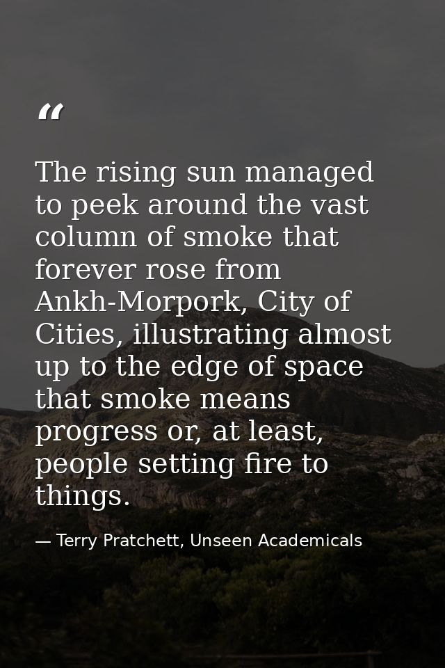 The rising sun managed to peek around the vast column of smoke that forever rose from Ankh-Morpork, City of Cities, illu — Terry Pratchett, Unseen Academicals