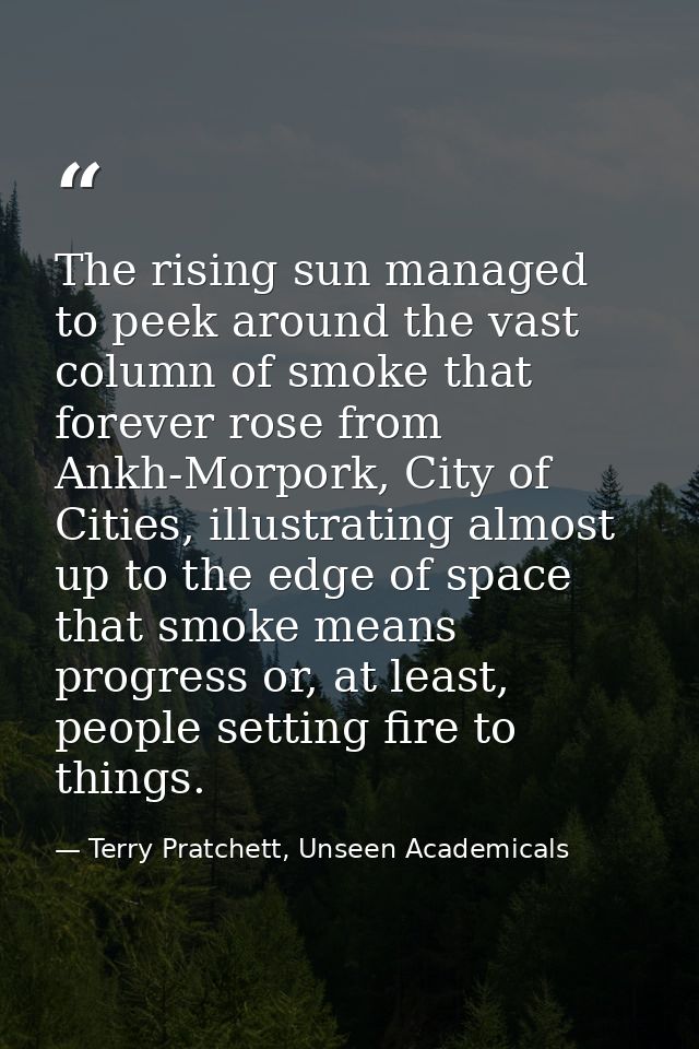 The rising sun managed to peek around the vast column of smoke that forever rose from Ankh-Morpork, City of Cities, illu — Terry Pratchett, Unseen Academicals