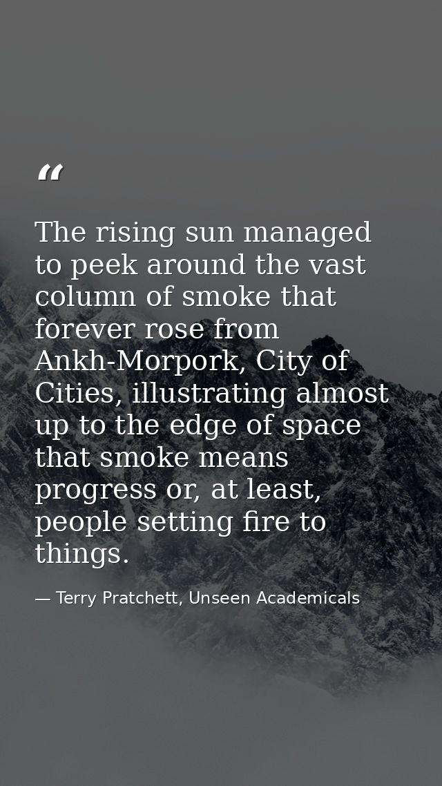 The rising sun managed to peek around the vast column of smoke that forever rose from Ankh-Morpork, City of Cities, illu — Terry Pratchett, Unseen Academicals