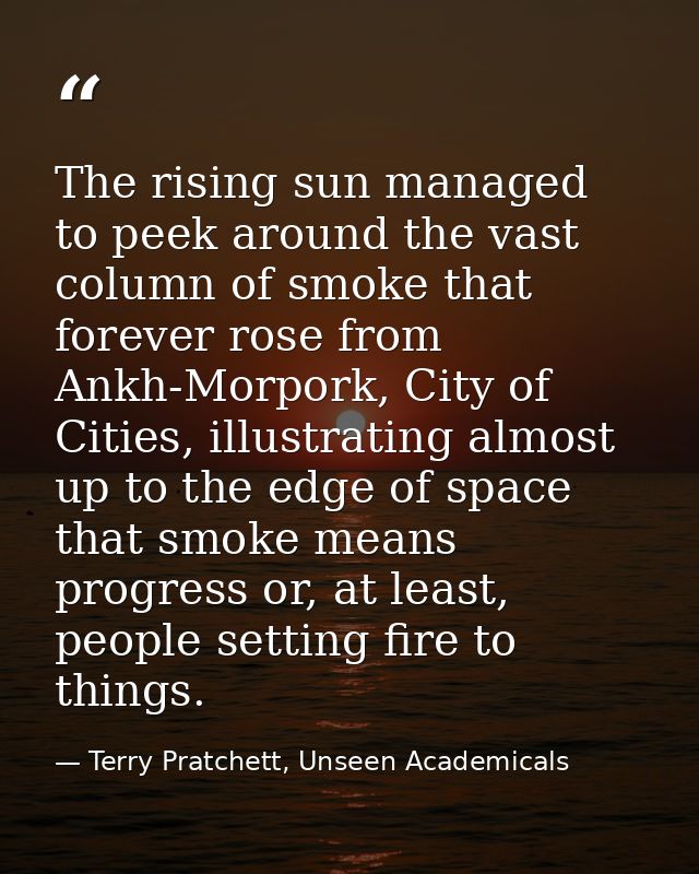 The rising sun managed to peek around the vast column of smoke that forever rose from Ankh-Morpork, City of Cities, illu — Terry Pratchett, Unseen Academicals