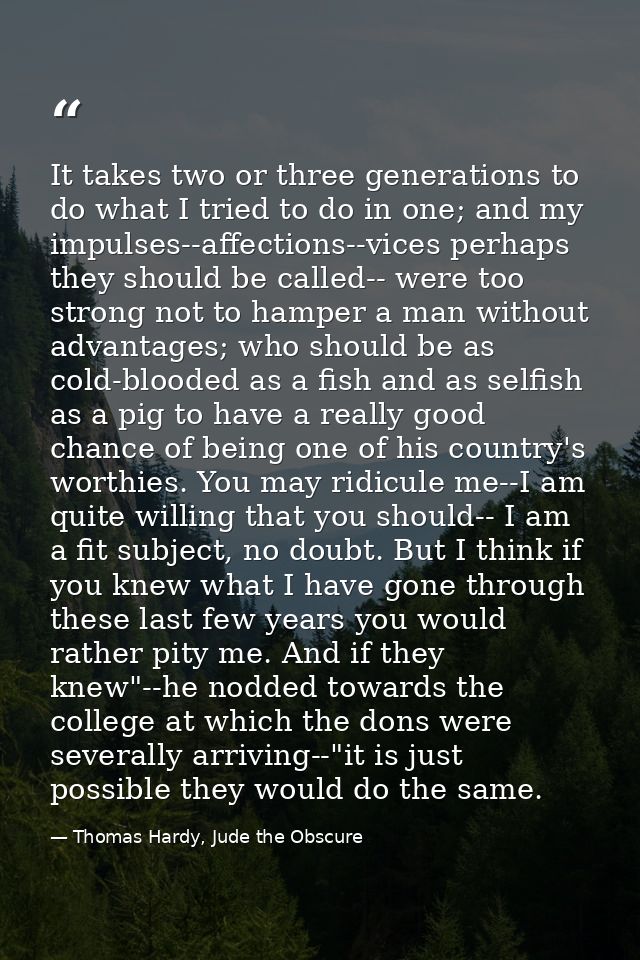 It takes two or three generations to do what I tried to do in one; and my impulses--affections--vices perhaps they shoul — Thomas Hardy, Jude the Obscure