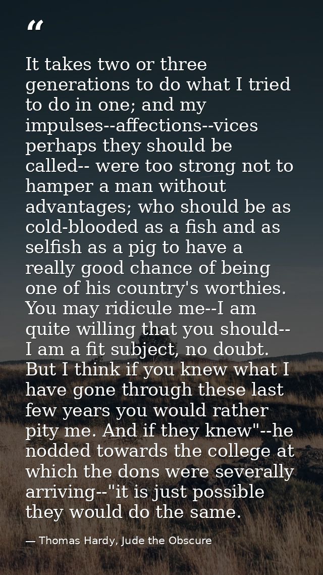 It takes two or three generations to do what I tried to do in one; and my impulses--affections--vices perhaps they shoul — Thomas Hardy, Jude the Obscure
