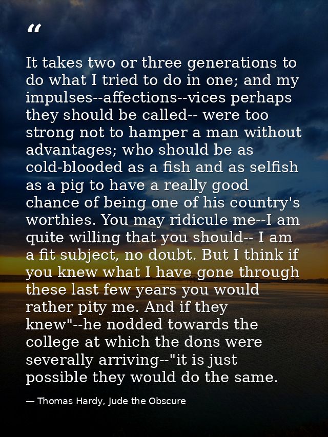 It takes two or three generations to do what I tried to do in one; and my impulses--affections--vices perhaps they shoul — Thomas Hardy, Jude the Obscure