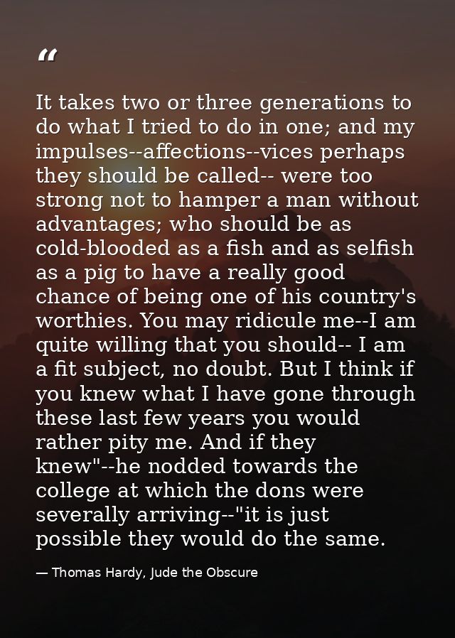 It takes two or three generations to do what I tried to do in one; and my impulses--affections--vices perhaps they shoul — Thomas Hardy, Jude the Obscure