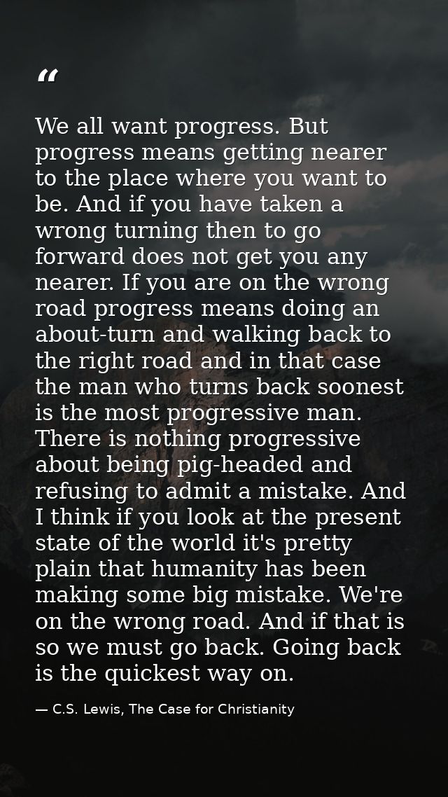 We all want progress. But progress means getting nearer to the place where you want to be. And if you have taken a wrong — C.S. Lewis, The Case for Christianity