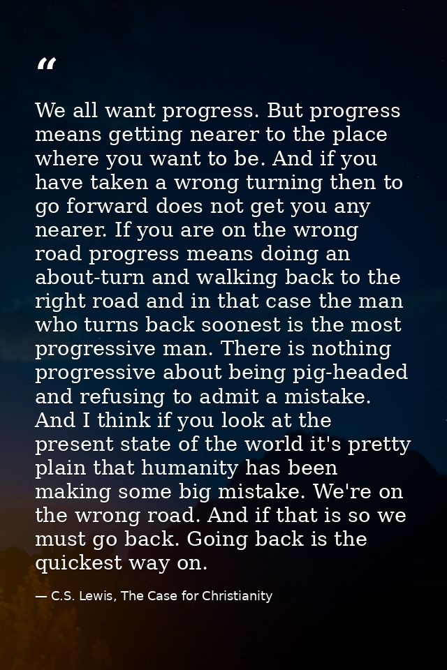 We all want progress. But progress means getting nearer to the place where you want to be. And if you have taken a wrong — C.S. Lewis, The Case for Christianity