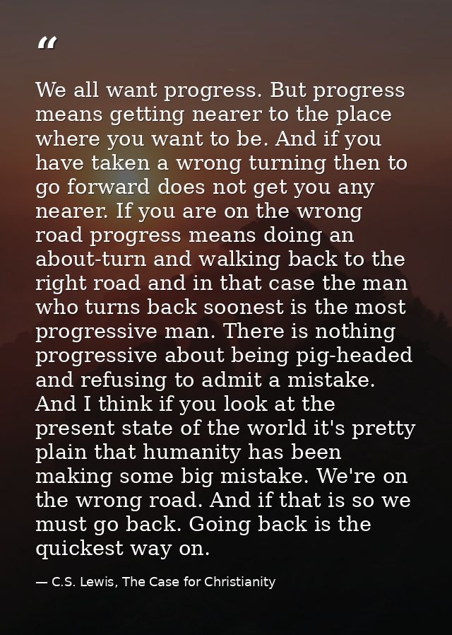 We all want progress. But progress means getting nearer to the place where you want to be. And if you have taken a wrong — C.S. Lewis, The Case for Christianity