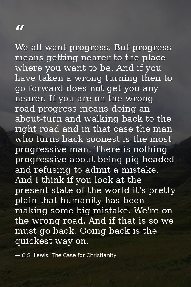 We all want progress. But progress means getting nearer to the place where you want to be. And if you have taken a wrong — C.S. Lewis, The Case for Christianity