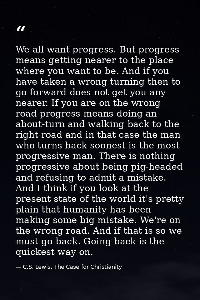 We all want progress. But progress means getting nearer to the place where you want to be. And if you have taken a wrong — C.S. Lewis, The Case for Christianity