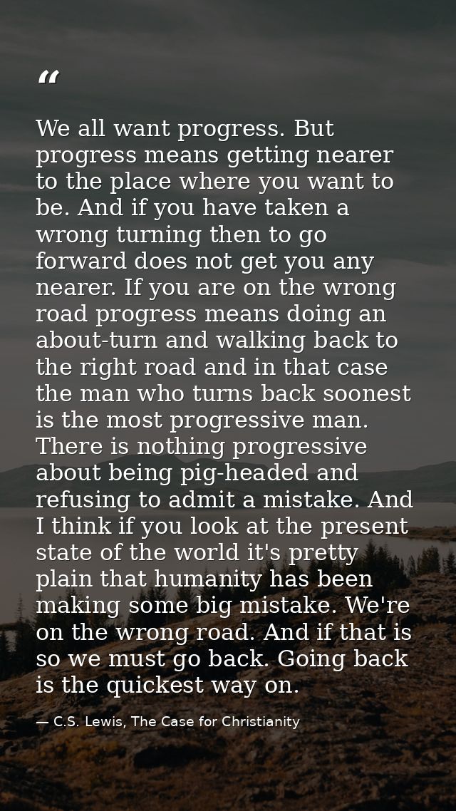 We all want progress. But progress means getting nearer to the place where you want to be. And if you have taken a wrong — C.S. Lewis, The Case for Christianity