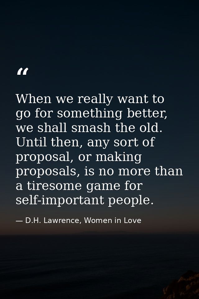 When we really want to go for something better, we shall smash the old. Until then, any sort of proposal, or making prop — D.H. Lawrence, Women in Love
