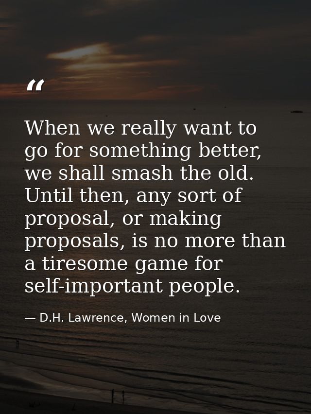 When we really want to go for something better, we shall smash the old. Until then, any sort of proposal, or making prop — D.H. Lawrence, Women in Love