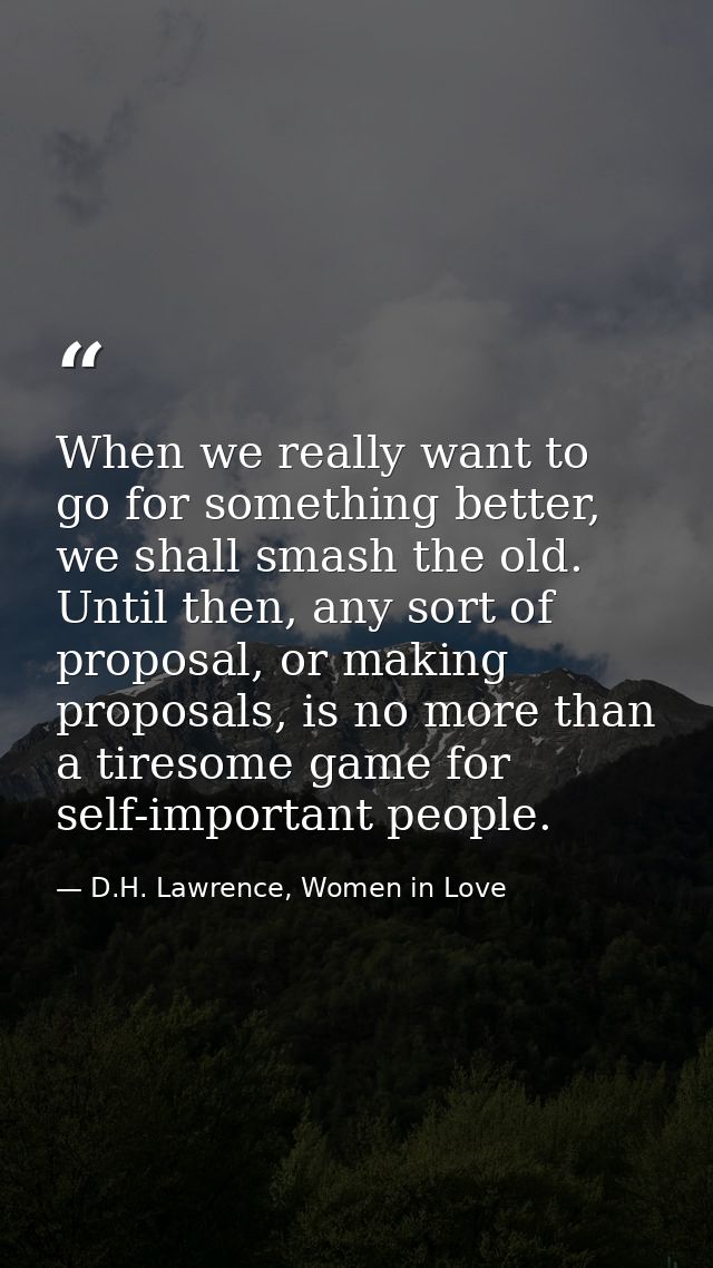 When we really want to go for something better, we shall smash the old. Until then, any sort of proposal, or making prop — D.H. Lawrence, Women in Love