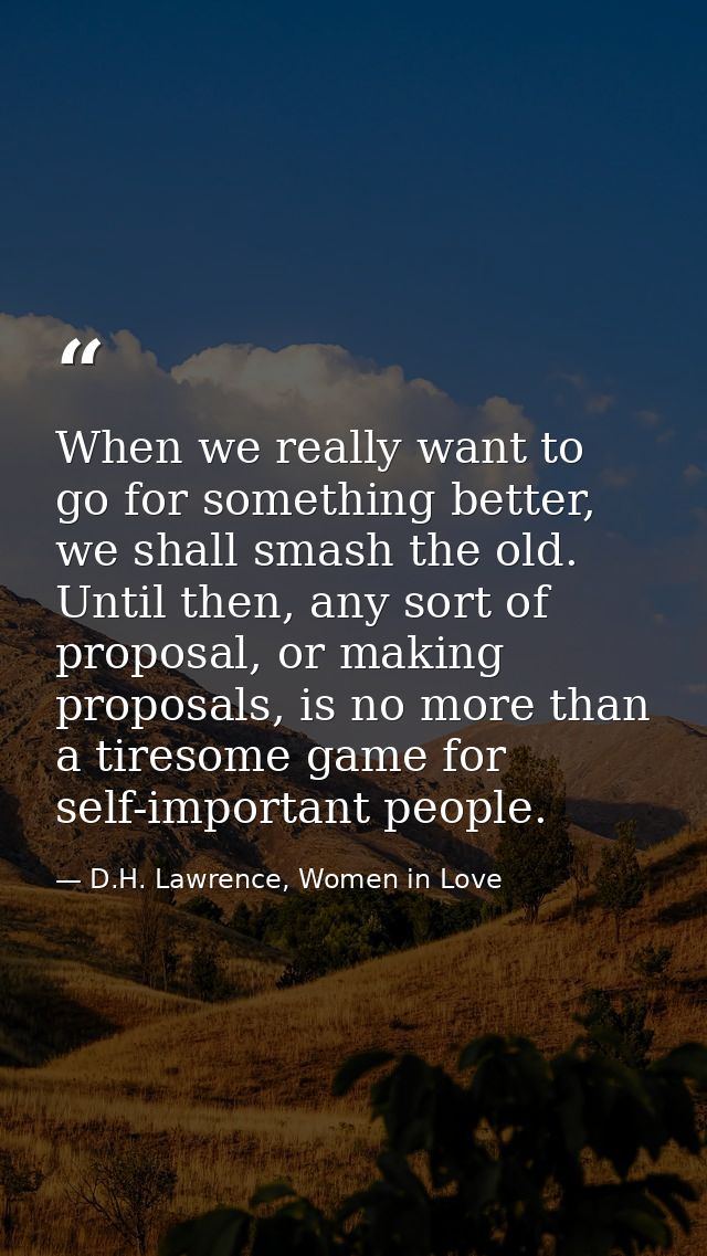 When we really want to go for something better, we shall smash the old. Until then, any sort of proposal, or making prop — D.H. Lawrence, Women in Love
