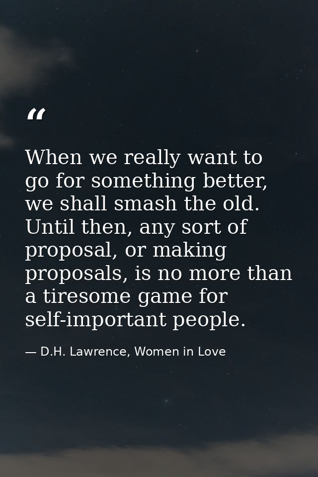 When we really want to go for something better, we shall smash the old. Until then, any sort of proposal, or making prop — D.H. Lawrence, Women in Love