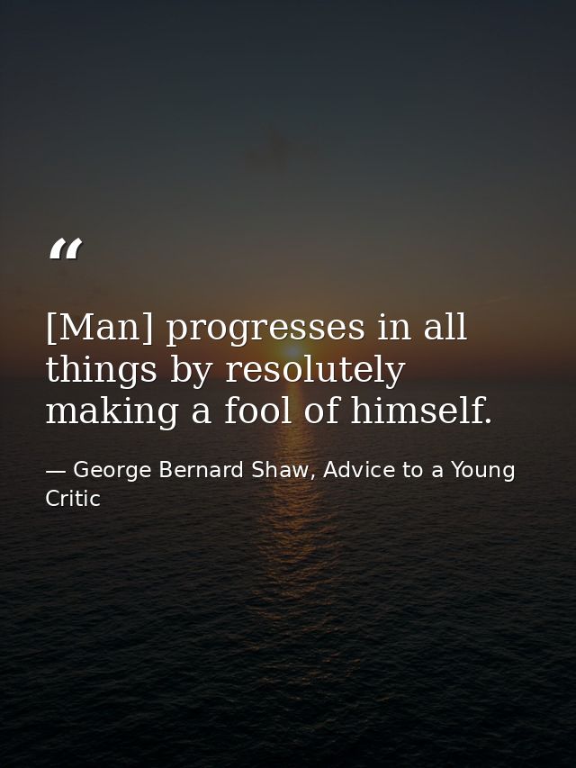[Man] progresses in all things by resolutely making a fool of himself. — George Bernard Shaw, Advice to a Young Critic