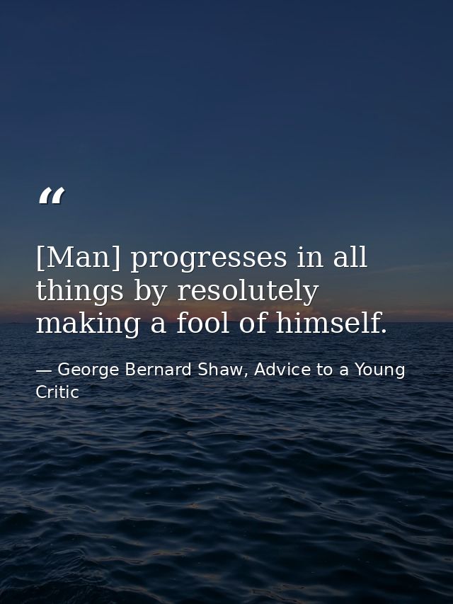 [Man] progresses in all things by resolutely making a fool of himself. — George Bernard Shaw, Advice to a Young Critic