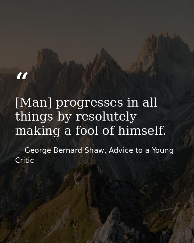 [Man] progresses in all things by resolutely making a fool of himself. — George Bernard Shaw, Advice to a Young Critic
