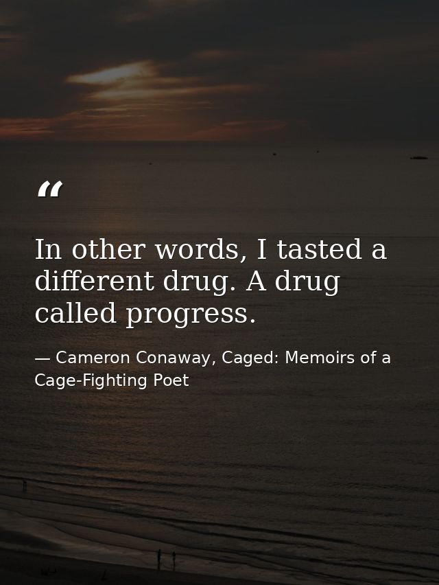 In other words, I tasted a different drug. A drug called progress. — Cameron Conaway, Caged: Memoirs of a Cage-Fighting Poet