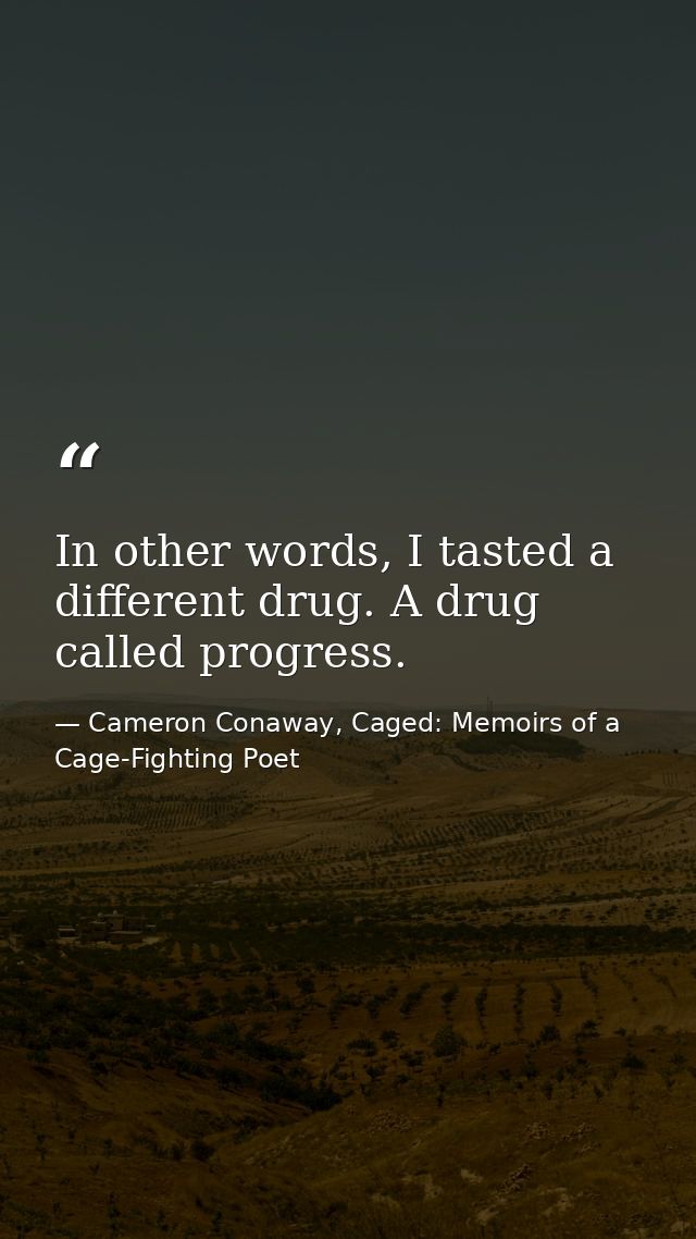 In other words, I tasted a different drug. A drug called progress. — Cameron Conaway, Caged: Memoirs of a Cage-Fighting Poet