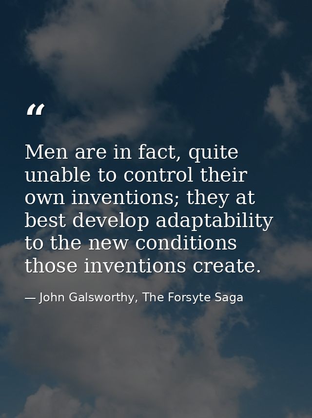 Men are in fact, quite unable to control their own inventions; they at best develop adaptability to the new conditions t — John Galsworthy, The Forsyte Saga