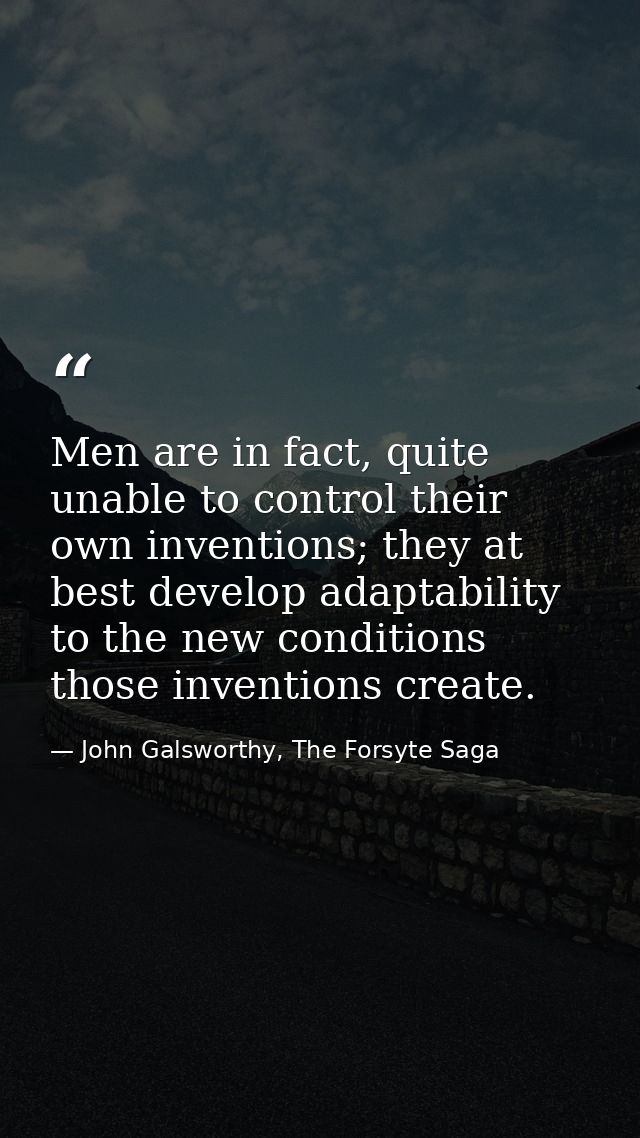 Men are in fact, quite unable to control their own inventions; they at best develop adaptability to the new conditions t — John Galsworthy, The Forsyte Saga