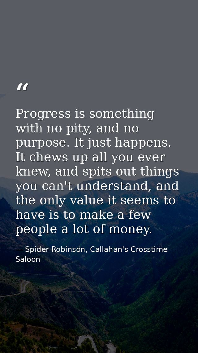Progress is something with no pity, and no purpose. It just happens. It chews up all you ever knew, and spits out things — Spider Robinson, Callahan's Crosstime Saloon