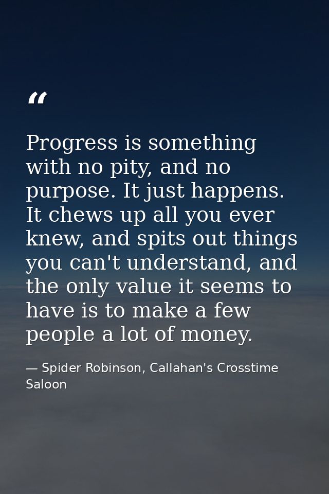 Progress is something with no pity, and no purpose. It just happens. It chews up all you ever knew, and spits out things — Spider Robinson, Callahan's Crosstime Saloon