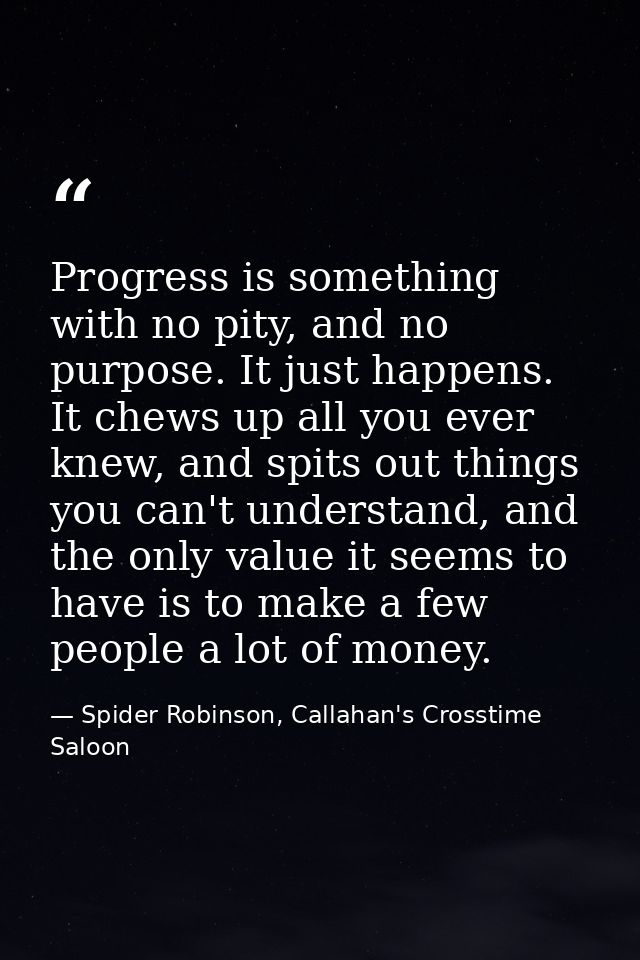 Progress is something with no pity, and no purpose. It just happens. It chews up all you ever knew, and spits out things — Spider Robinson, Callahan's Crosstime Saloon