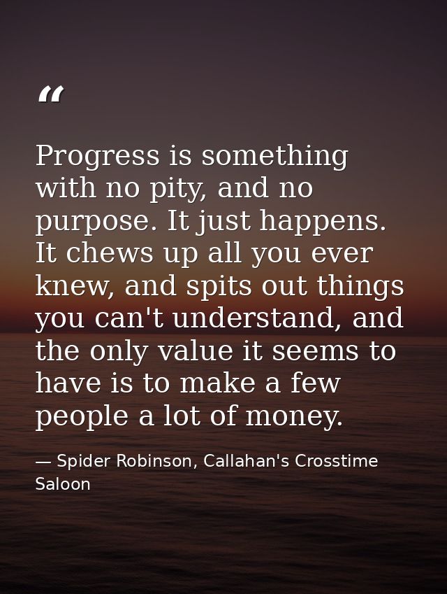 Progress is something with no pity, and no purpose. It just happens. It chews up all you ever knew, and spits out things — Spider Robinson, Callahan's Crosstime Saloon