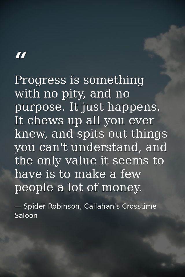 Progress is something with no pity, and no purpose. It just happens. It chews up all you ever knew, and spits out things — Spider Robinson, Callahan's Crosstime Saloon