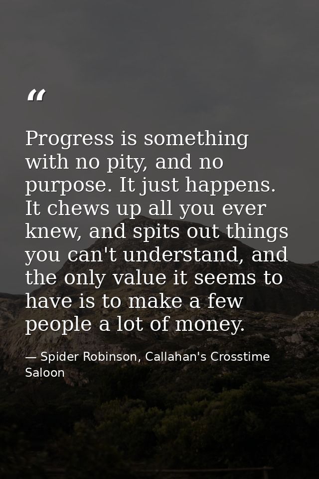 Progress is something with no pity, and no purpose. It just happens. It chews up all you ever knew, and spits out things — Spider Robinson, Callahan's Crosstime Saloon