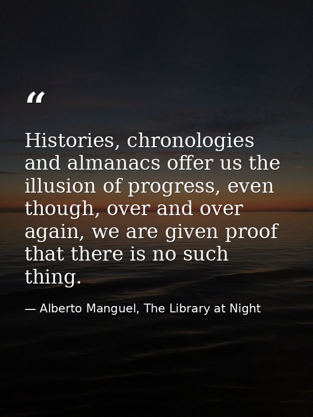 Histories, chronologies and almanacs offer us the illusion of progress, even though, over and over again, we are given p — Alberto Manguel, The Library at Night