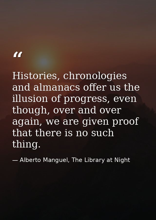 Histories, chronologies and almanacs offer us the illusion of progress, even though, over and over again, we are given p — Alberto Manguel, The Library at Night