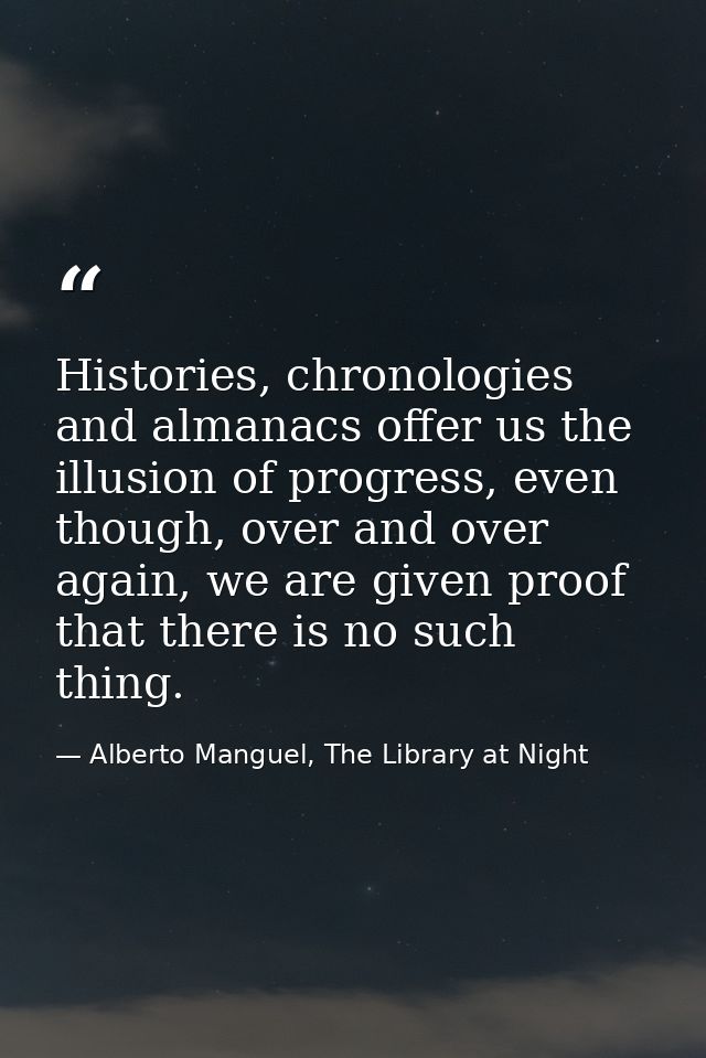 Histories, chronologies and almanacs offer us the illusion of progress, even though, over and over again, we are given p — Alberto Manguel, The Library at Night